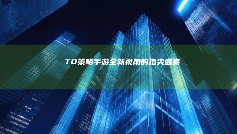 TD策略手游：全新视角的指尖盛宴