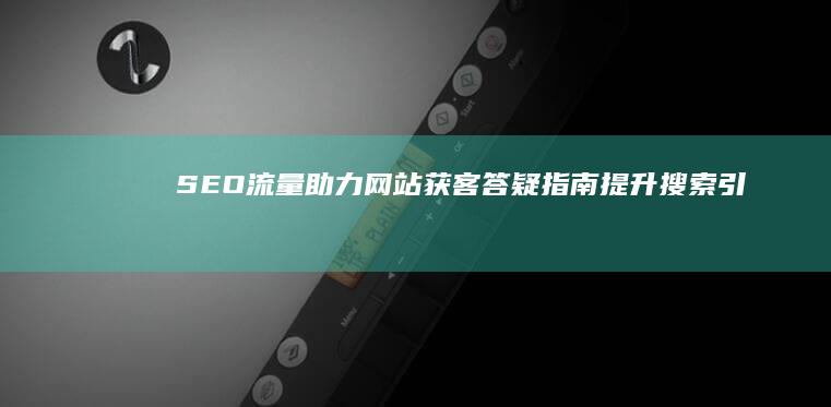 SEO流量助力网站获客答疑指南：提升搜索引擎优化成效的全方位解读