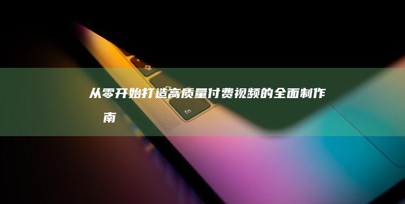 从零开始：打造高质量付费视频的全面制作指南